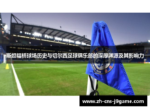 斯坦福桥球场历史与切尔西足球俱乐部的深厚渊源及其影响力 斯坦福桥球场历史与切尔西足球俱乐部的深厚渊源及其影响力