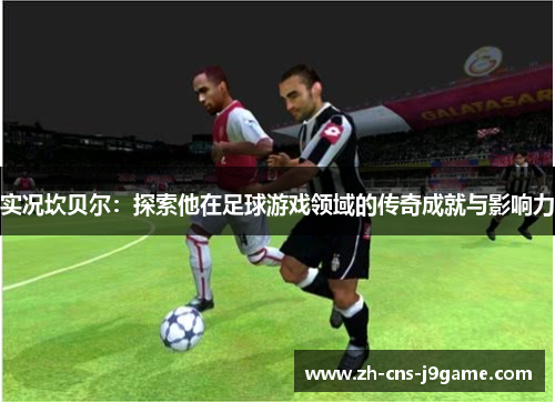 实况坎贝尔:探索他在足球游戏领域的传奇成就与影响力 实况坎贝尔:探索他在足球游戏领域的传奇成就与影响力