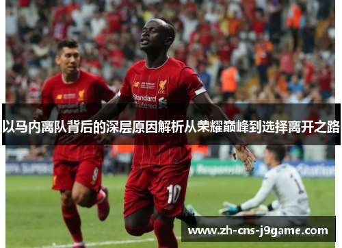以马内离队背后的深层原因解析从荣耀巅峰到选择离开之路 以马内离队背后的深层原因解析从荣耀巅峰到选择离开之路