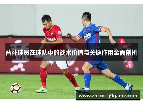 替补球员在球队中的战术价值与关键作用全面剖析 替补球员在球队中的战术价值与关键作用全面剖析