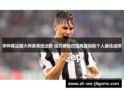 李梓嘉法国大师赛表现出色 强势晋级四强再度刷新个人最佳成绩 李梓嘉法国大师赛表现出色 强势晋级四强再度刷新个人最佳成绩