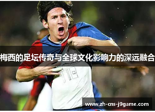 梅西的足坛传奇与全球文化影响力的深远融合