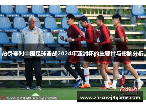 热身赛对中国足球备战2024年亚洲杯的重要性与影响分析