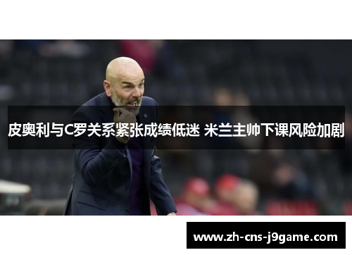 皮奥利与C罗关系紧张成绩低迷 米兰主帅下课风险加剧