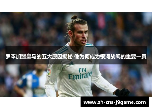 罗本加盟皇马的五大原因揭秘 他为何成为银河战舰的重要一员 罗本加盟皇马的五大原因揭秘 他为何成为银河战舰的重要一员
