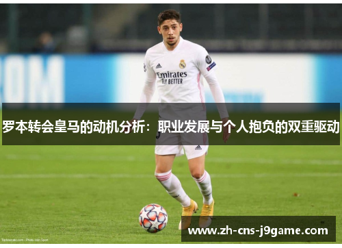 罗本转会皇马的动机分析:职业发展与个人抱负的双重驱动 罗本转会皇马的动机分析:职业发展与个人抱负的双重驱动