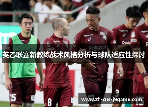 英乙联赛新教练战术风格分析与球队适应性探讨 英乙联赛新教练战术风格分析与球队适应性探讨