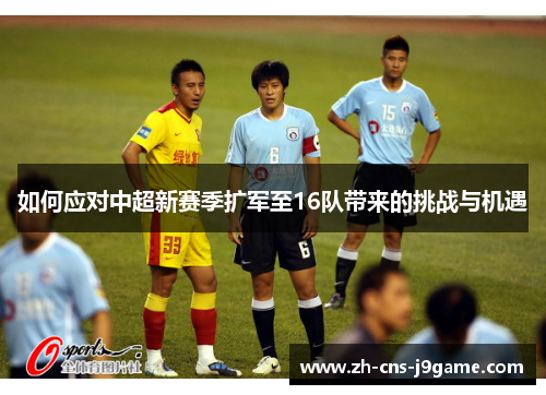 如何应对中超新赛季扩军至16队带来的挑战与机遇