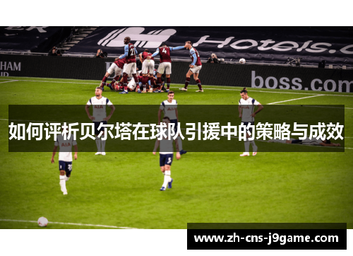 如何评析贝尔塔在球队引援中的策略与成效