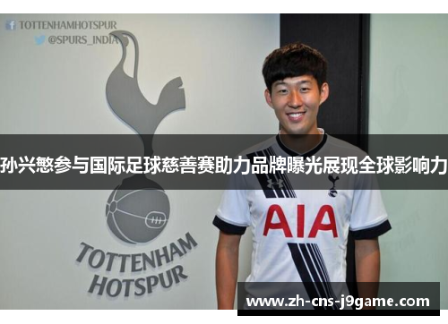 孙兴慜参与国际足球慈善赛助力品牌曝光展现全球影响力