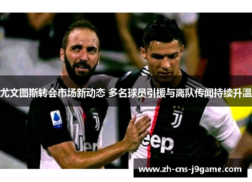 尤文图斯转会市场新动态 多名球员引援与离队传闻持续升温