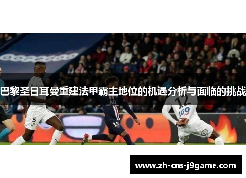 巴黎圣日耳曼重建法甲霸主地位的机遇分析与面临的挑战 巴黎圣日耳曼重建法甲霸主地位的机遇分析与面临的挑战