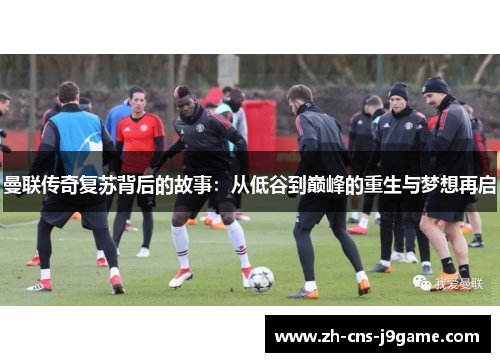 曼联传奇复苏背后的故事：从低谷到巅峰的重生与梦想再启