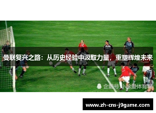 曼联复兴之路：从历史经验中汲取力量，重塑辉煌未来