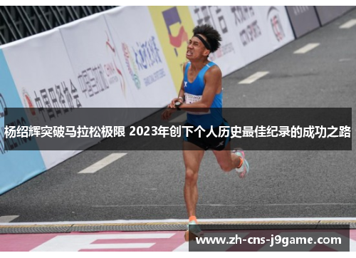 杨绍辉突破马拉松极限 2023年创下个人历史最佳纪录的成功之路