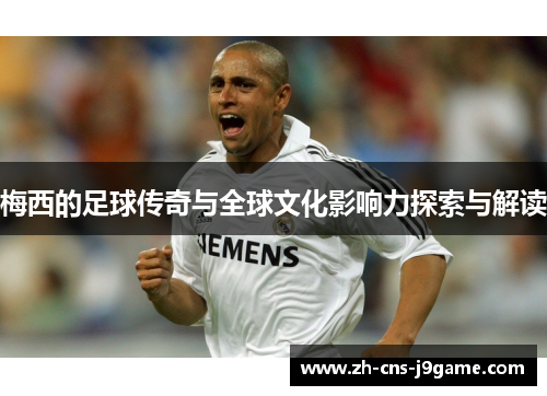 梅西的足球传奇与全球文化影响力探索与解读