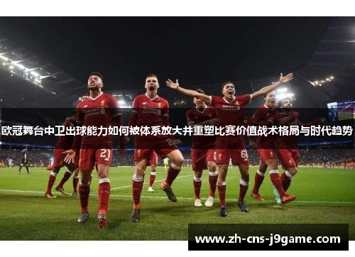 欧冠舞台中卫出球能力如何被体系放大并重塑比赛价值战术格局与时代趋势