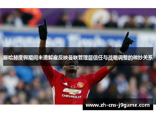 滕哈赫度假期间未遭解雇反映曼联管理层信任与战略调整的微妙关系