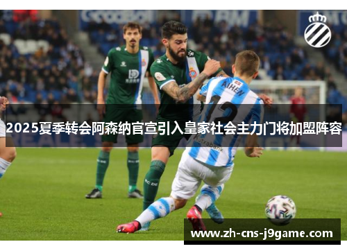 2025夏季转会阿森纳官宣引入皇家社会主力门将加盟阵容
