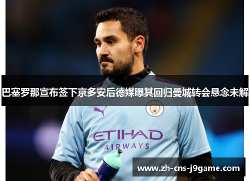 巴塞罗那宣布签下京多安后德媒曝其回归曼城转会悬念未解