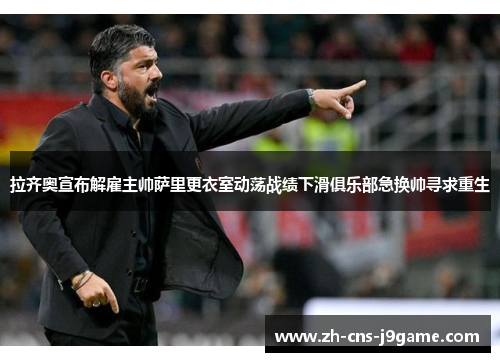 拉齐奥宣布解雇主帅萨里更衣室动荡战绩下滑俱乐部急换帅寻求重生
