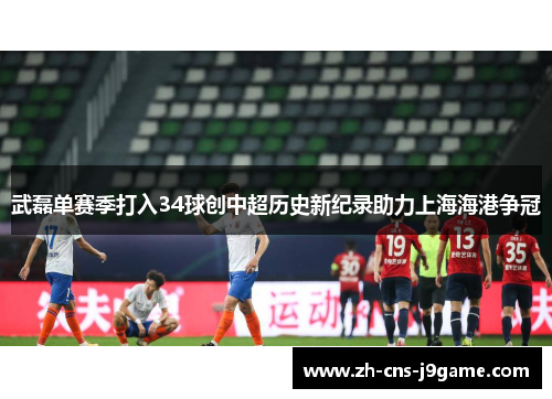 武磊单赛季打入34球创中超历史新纪录助力上海海港争冠