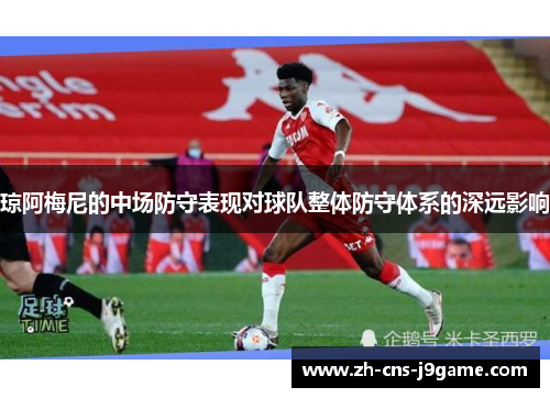 琼阿梅尼的中场防守表现对球队整体防守体系的深远影响