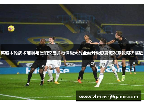 英超本轮战术前瞻与压哨交易并行保级大战全面升级态势愈发紧张对决临近