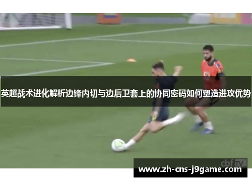 英超战术进化解析边锋内切与边后卫套上的协同密码如何塑造进攻优势 英超战术进化解析边锋内切与边后卫套上的协同密码如何塑造进攻优势