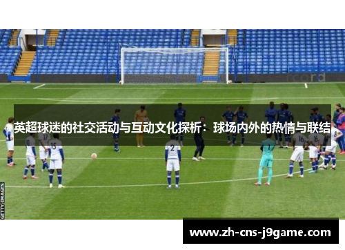 英超球迷的社交活动与互动文化探析:球场内外的热情与联结 英超球迷的社交活动与互动文化探析:球场内外的热情与联结
