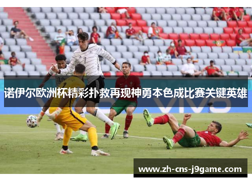 诺伊尔欧洲杯精彩扑救再现神勇本色成比赛关键英雄 诺伊尔欧洲杯精彩扑救再现神勇本色成比赛关键英雄