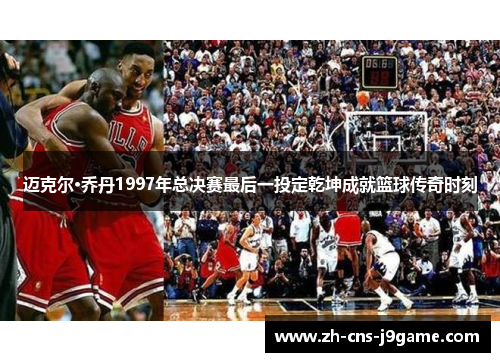 迈克尔·乔丹1997年总决赛最后一投定乾坤成就篮球传奇时刻 迈克尔·乔丹1997年总决赛最后一投定乾坤成就篮球传奇时刻