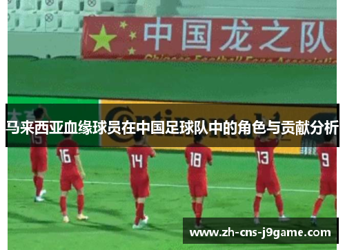 马来西亚血缘球员在中国足球队中的角色与贡献分析 马来西亚血缘球员在中国足球队中的角色与贡献分析